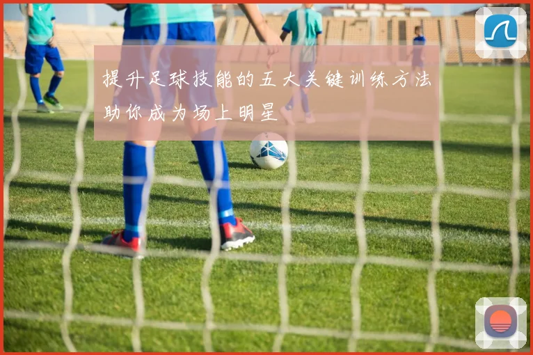 提升足球技能的五大关键训练方法助你成为场上明星