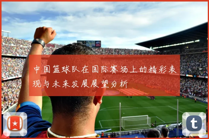 中国篮球队在国际赛场上的精彩表现与未来发展展望分析