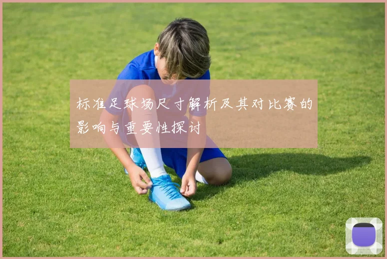 标准足球场尺寸解析及其对比赛的影响与重要性探讨