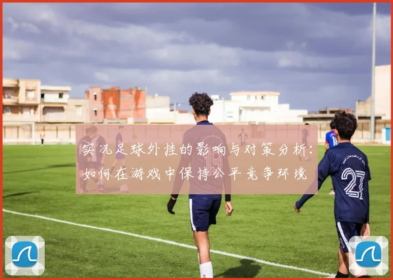 实况足球外挂的影响与对策分析：如何在游戏中保持公平竞争环境