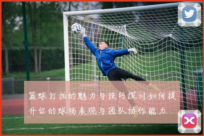 篮球打拍的魅力与技巧探讨如何提升你的球场表现与团队协作能力