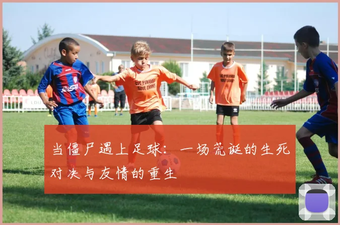 当僵尸遇上足球：一场荒诞的生死对决与友情的重生