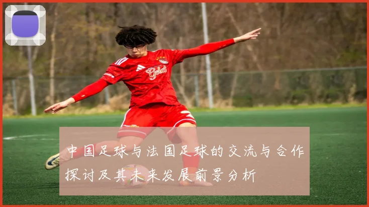 中国足球与法国足球的交流与合作探讨及其未来发展前景分析
