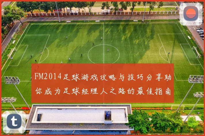 FM2014足球游戏攻略与技巧分享助你成为足球经理人之路的最佳指南