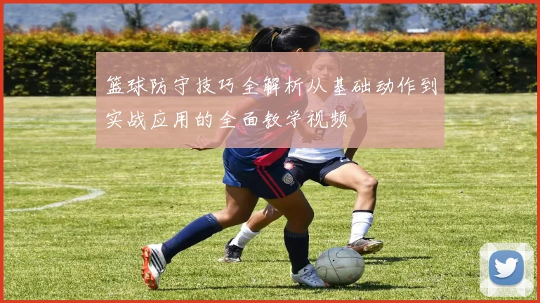 篮球防守技巧全解析从基础动作到实战应用的全面教学视频
