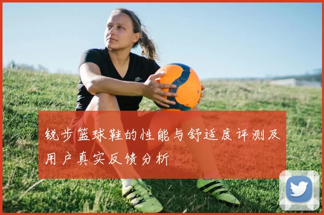 锐步篮球鞋的性能与舒适度评测及用户真实反馈分析