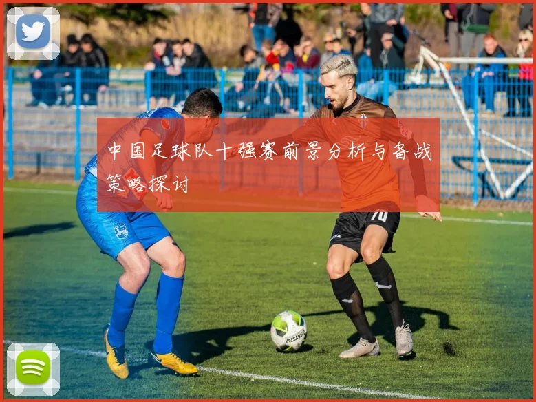 中国足球队十强赛前景分析与备战策略探讨
