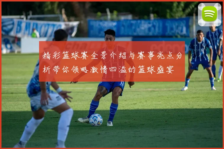 精彩篮球赛全景介绍与赛事亮点分析带你领略激情四溢的篮球盛宴