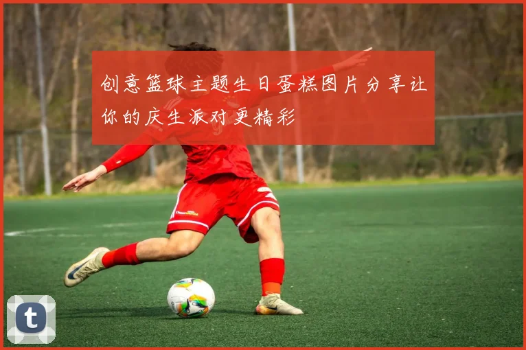 创意篮球主题生日蛋糕图片分享让你的庆生派对更精彩