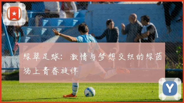 绿翠足球：激情与梦想交织的绿茵场上青春旋律