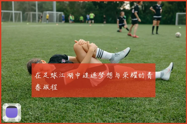 在足球江湖中追逐梦想与荣耀的青春旅程