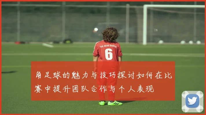 角足球的魅力与技巧探讨如何在比赛中提升团队合作与个人表现