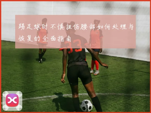 踢足球时不慎扭伤腰部如何处理与恢复的全面指南