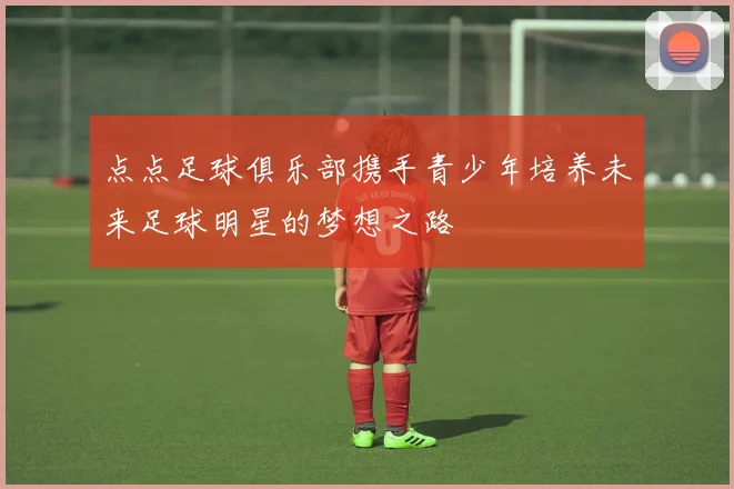 点点足球俱乐部携手青少年培养未来足球明星的梦想之路