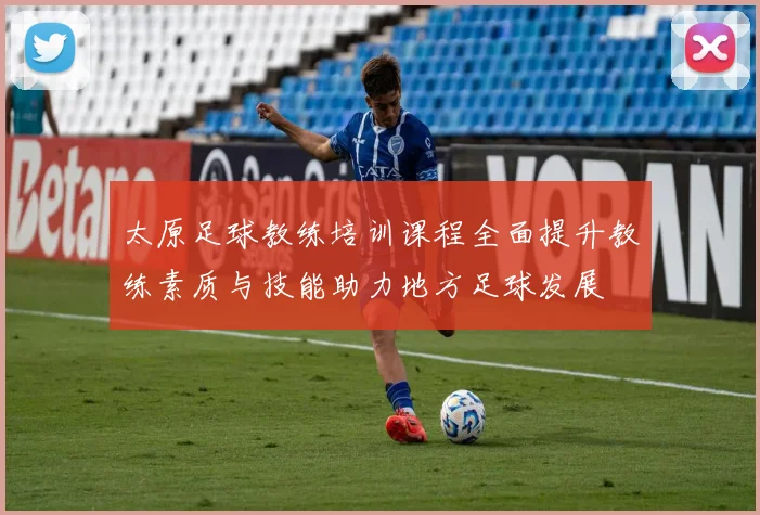 太原足球教练培训课程全面提升教练素质与技能助力地方足球发展